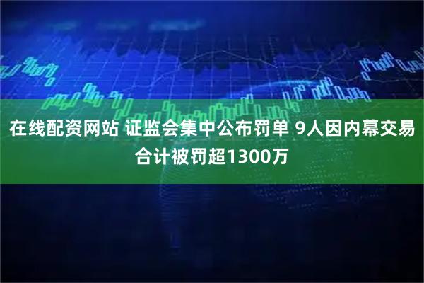 在线配资网站 证监会集中公布罚单 9人因内幕交易合计被罚超1300万