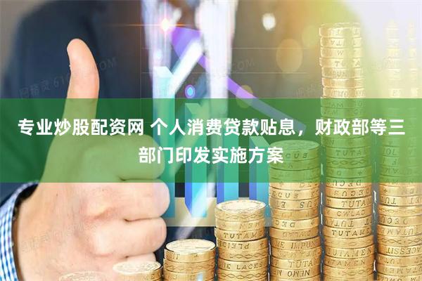 专业炒股配资网 个人消费贷款贴息，财政部等三部门印发实施方案