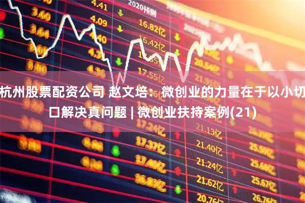 杭州股票配资公司 赵文培：微创业的力量在于以小切口解决真问题 | 微创业扶持案例(21)