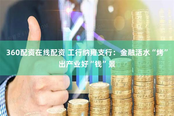 360配资在线配资 工行纳雍支行：金融活水“烤”出产业好“钱”景