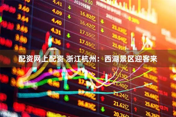 配资网上配资 浙江杭州：西湖景区迎客来