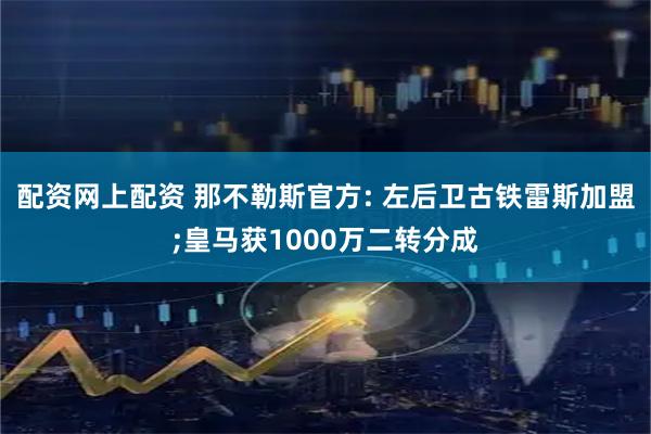配资网上配资 那不勒斯官方: 左后卫古铁雷斯加盟;皇马获1000万二转分成