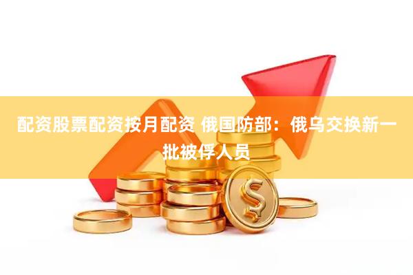 配资股票配资按月配资 俄国防部：俄乌交换新一批被俘人员
