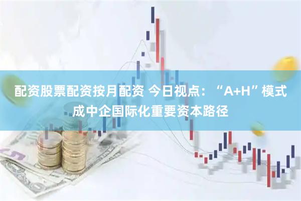 配资股票配资按月配资 今日视点：“A+H”模式成中企国际化重要资本路径