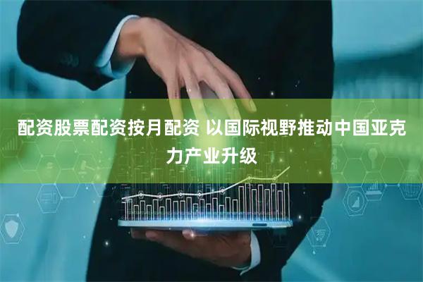 配资股票配资按月配资 以国际视野推动中国亚克力产业升级