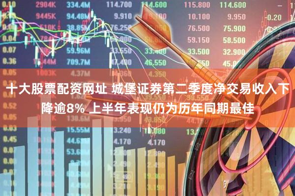 十大股票配资网址 城堡证券第二季度净交易收入下降逾8% 上半年表现仍为历年同期最佳