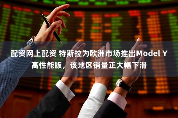 配资网上配资 特斯拉为欧洲市场推出Model Y高性能版，该地区销量正大幅下滑