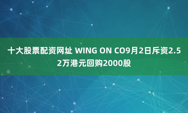 十大股票配资网址 WING ON CO9月2日斥资2.52万港元回购2000股