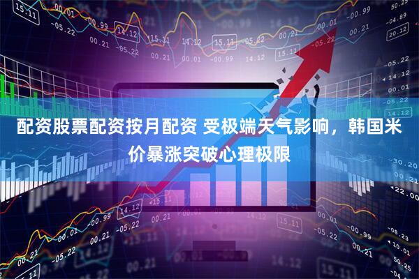 配资股票配资按月配资 受极端天气影响，韩国米价暴涨突破心理极限