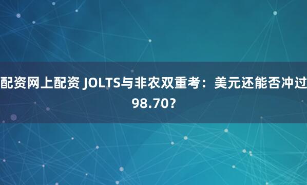 配资网上配资 JOLTS与非农双重考：美元还能否冲过98.70？