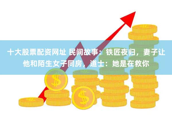 十大股票配资网址 民间故事：铁匠夜归，妻子让他和陌生女子同房，道士：她是在救你