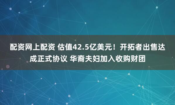 配资网上配资 估值42.5亿美元！开拓者出售达成正式协议 华裔夫妇加入收购财团
