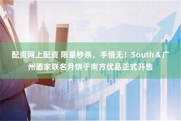 配资网上配资 限量秒杀，手慢无！South＆广州酒家联名月饼于南方优品正式开售