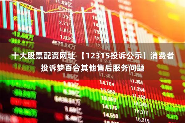 十大股票配资网址 【12315投诉公示】消费者投诉梦百合其他售后服务问题