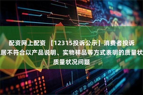 配资网上配资 【12315投诉公示】消费者投诉欧派家居不符合以产品说明、实物样品等方式表明的质量状况问题