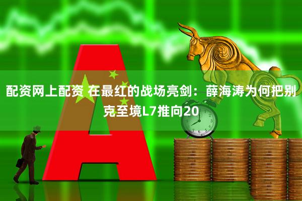 配资网上配资 在最红的战场亮剑：薛海涛为何把别克至境L7推向20