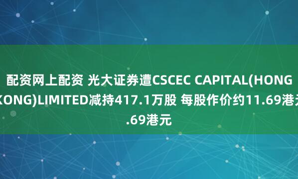 配资网上配资 光大证券遭CSCEC CAPITAL(HONG KONG)LIMITED减持417.1万股 每股作价约11.69港元