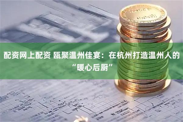 配资网上配资 瓯聚温州佳宴：在杭州打造温州人的“暖心后厨”