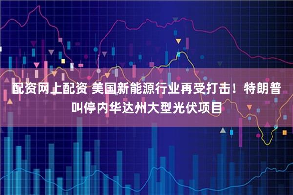 配资网上配资 美国新能源行业再受打击！特朗普叫停内华达州大型光伏项目
