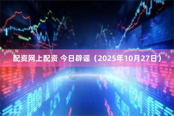 配资网上配资 今日辟谣（2025年10月27日）