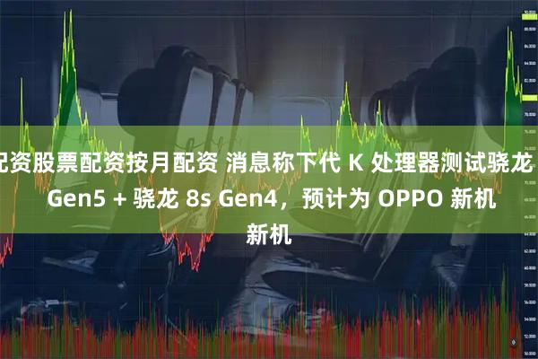 配资股票配资按月配资 消息称下代 K 处理器测试骁龙 8 Gen5 + 骁龙 8s Gen4，预计为 OPPO 新机
