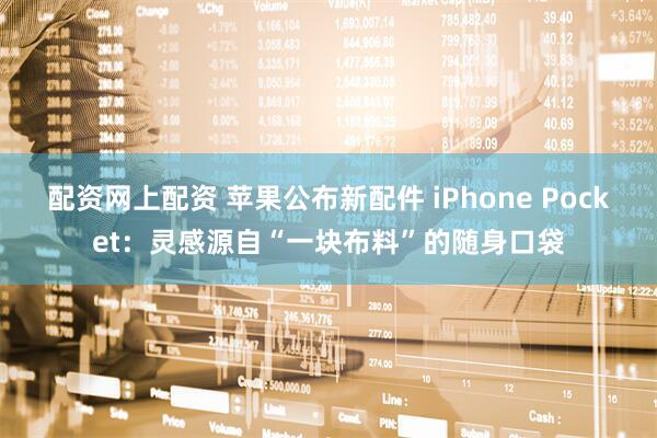 配资网上配资 苹果公布新配件 iPhone Pocket：灵感源自“一块布料”的随身口袋