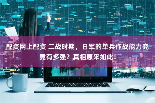 配资网上配资 二战时期，日军的单兵作战能力究竟有多强？真相原来如此！