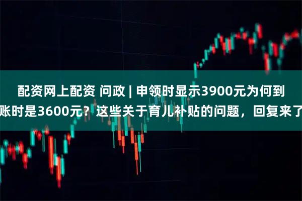 配资网上配资 问政 | 申领时显示3900元为何到账时是3600元？这些关于育儿补贴的问题，回复来了