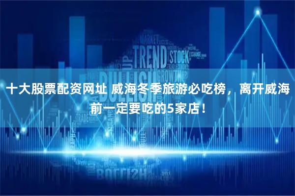 十大股票配资网址 威海冬季旅游必吃榜，离开威海前一定要吃的5家店！