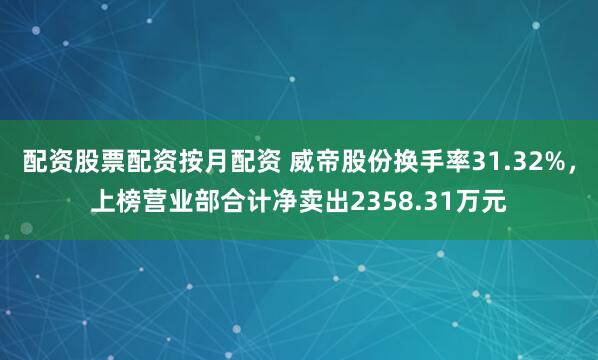 配资股票配资按月配资 威帝股份换手率31.32%，上榜营业部合计净卖出2358.31万元