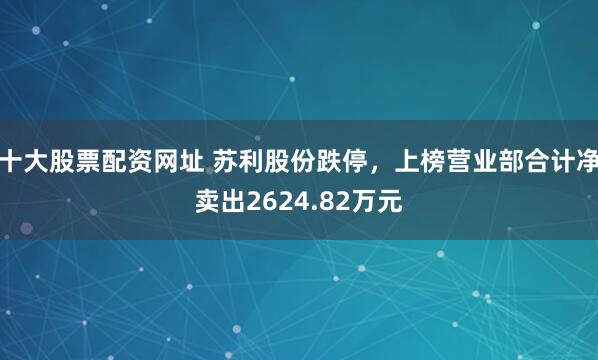 十大股票配资网址 苏利股份跌停，上榜营业部合计净卖出2624.82万元