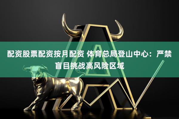 配资股票配资按月配资 体育总局登山中心：严禁盲目挑战高风险区域