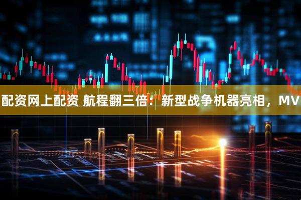 配资网上配资 航程翻三倍：新型战争机器亮相，MV