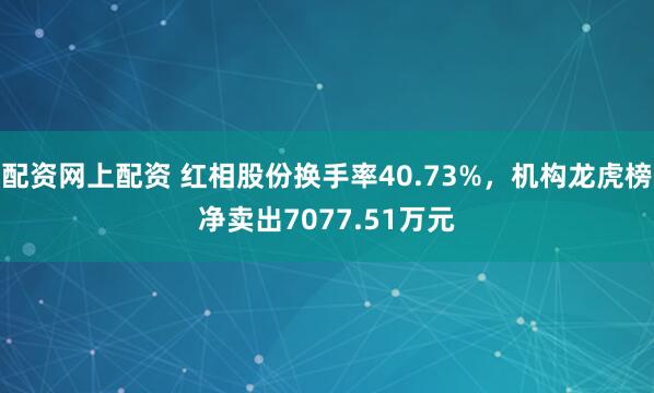 配资网上配资 红相股份换手率40.73%，机构龙虎榜净卖出7077.51万元