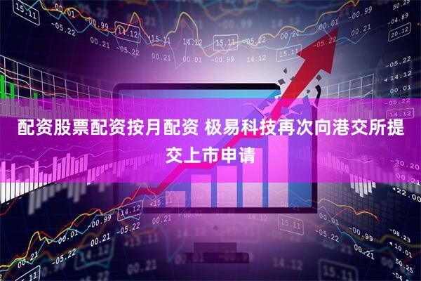 配资股票配资按月配资 极易科技再次向港交所提交上市申请