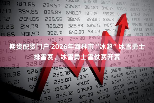 期货配资门户 2026年海林市“冰超”冰雪勇士排雷赛、冰雪勇士雪仗赛开赛
