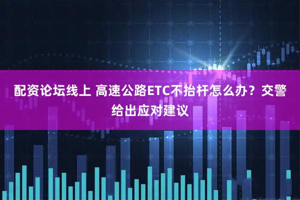 配资论坛线上 高速公路ETC不抬杆怎么办？交警给出应对建议