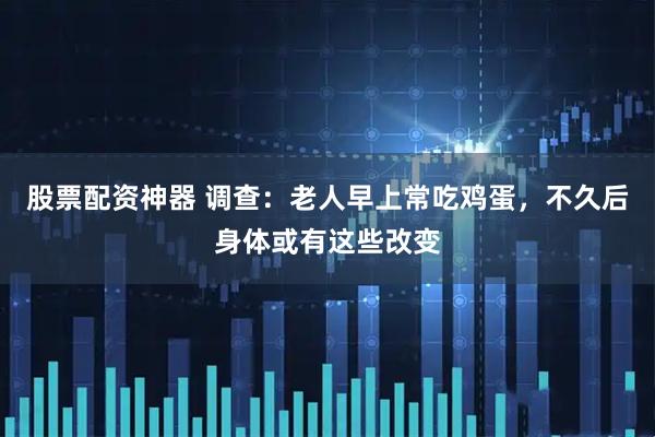 股票配资神器 调查：老人早上常吃鸡蛋，不久后身体或有这些改变