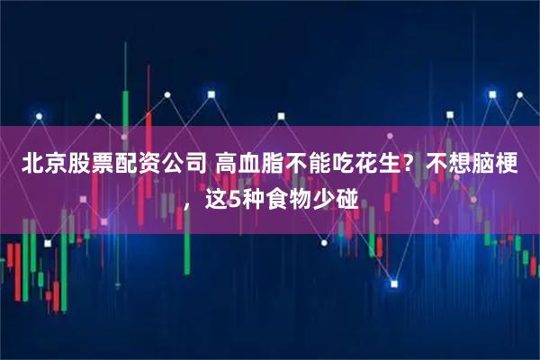 北京股票配资公司 高血脂不能吃花生？不想脑梗，这5种食物少碰