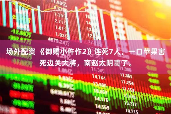 场外配资 《御赐小仵作2》连死7人，一口苹果害死边关大将，南赵太阴毒了。