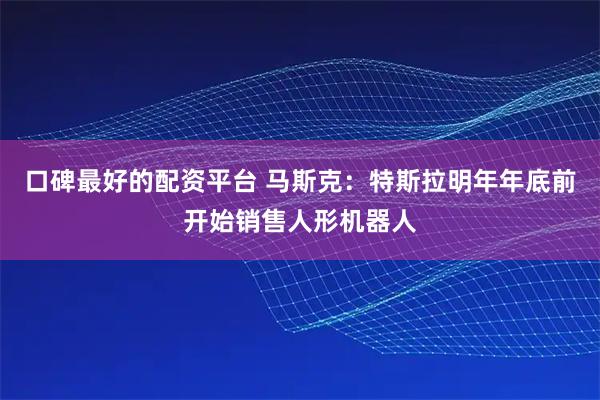 口碑最好的配资平台 马斯克：特斯拉明年年底前开始销售人形机器人
