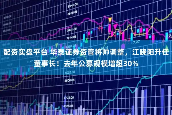配资实盘平台 华泰证券资管将帅调整，江晓阳升任董事长！去年公募规模增超30%
