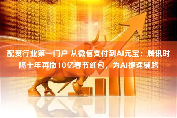 配资行业第一门户 从微信支付到AI元宝：腾讯时隔十年再撒10亿春节红包，为AI提速铺路