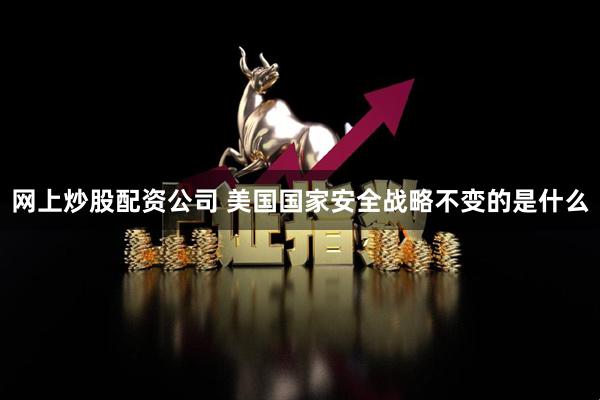 网上炒股配资公司 美国国家安全战略不变的是什么