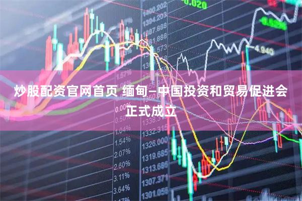 炒股配资官网首页 缅甸—中国投资和贸易促进会正式成立