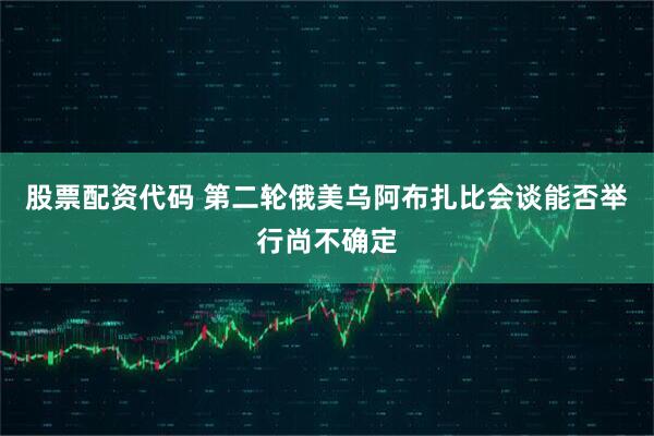 股票配资代码 第二轮俄美乌阿布扎比会谈能否举行尚不确定