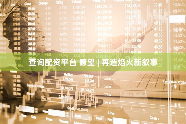 查询配资平台 瞭望 | 再造焰火新叙事