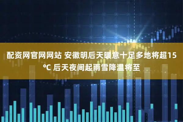 配资网官网网站 安徽明后天暖意十足多地将超15℃ 后天夜间起雨雪降温将至