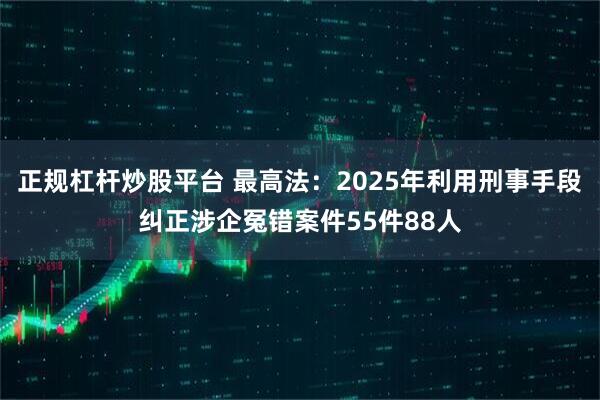 正规杠杆炒股平台 最高法：2025年利用刑事手段纠正涉企冤错案件55件88人