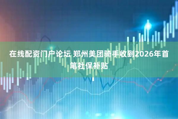 在线配资门户论坛 郑州美团骑手收到2026年首笔社保补贴